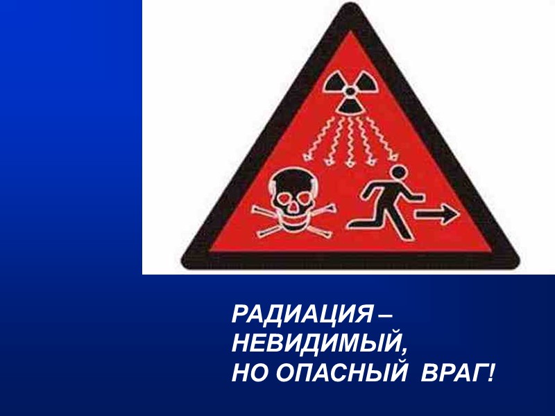 РАДИАЦИЯ – НЕВИДИМЫЙ,  НО ОПАСНЫЙ  ВРАГ!